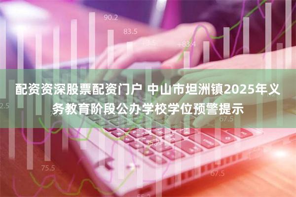 配资资深股票配资门户 中山市坦洲镇2025年义务教育阶段公办学校学位预警提示