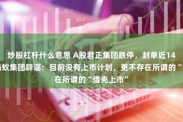 炒股杠杆什么意思 A股君正集团跌停，封单近140万手！蚂蚁集团辟谣：目前没有上市计划，更不存在所谓的“借壳上市”