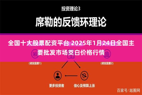 全国十大股票配资平台 2025年1月24日全国主要批发市场茭白价格行情