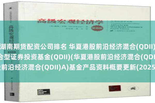 湖南期货配资公司排名 华夏港股前沿经济混合(QDII)A: 华夏港股前沿经济混合型证券投资基金(QDII)(华夏港股前沿经济混合(QDII)A)基金产品资料概要更新(2025-01-27)