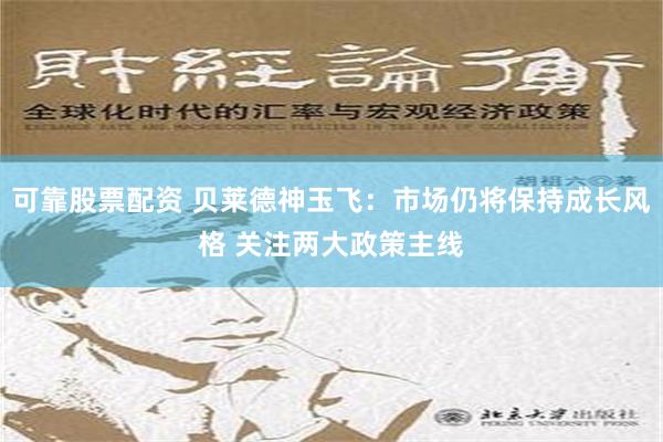 可靠股票配资 贝莱德神玉飞：市场仍将保持成长风格 关注两大政策主线