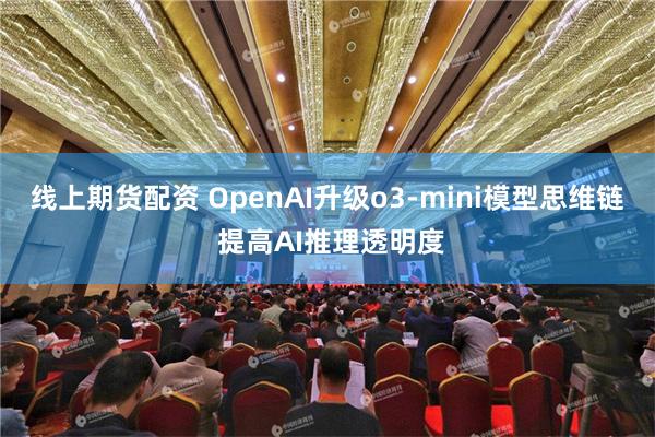 线上期货配资 OpenAI升级o3-mini模型思维链 提高AI推理透明度