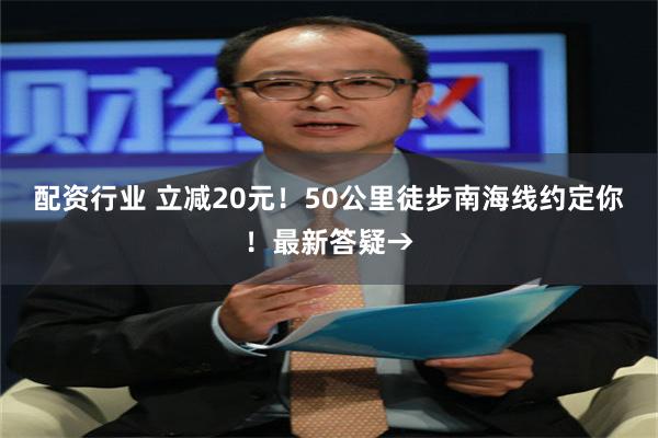 配资行业 立减20元！50公里徒步南海线约定你！最新答疑→