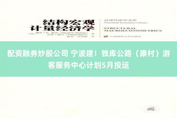 配资融券炒股公司 宁波建！独库公路（康村）游客服务中心计划5月投运