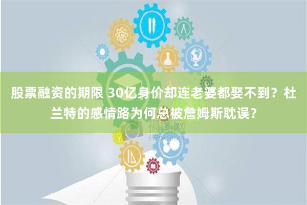 股票融资的期限 30亿身价却连老婆都娶不到？杜兰特的感情路为何总被詹姆斯耽误？