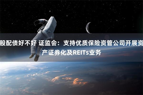 股配债好不好 证监会：支持优质保险资管公司开展资产证券化及REITs业务